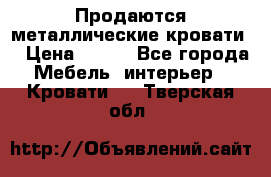 Продаются металлические кровати  › Цена ­ 100 - Все города Мебель, интерьер » Кровати   . Тверская обл.